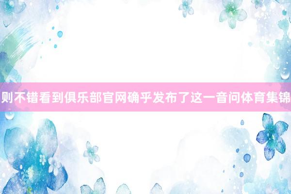 则不错看到俱乐部官网确乎发布了这一音问体育集锦