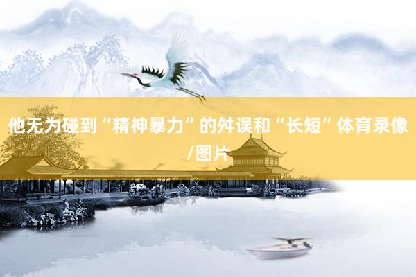 他无为碰到“精神暴力”的舛误和“长短”体育录像/图片