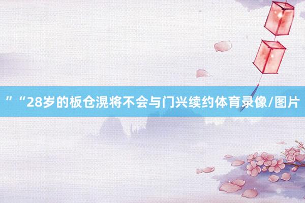 ”“28岁的板仓滉将不会与门兴续约体育录像/图片