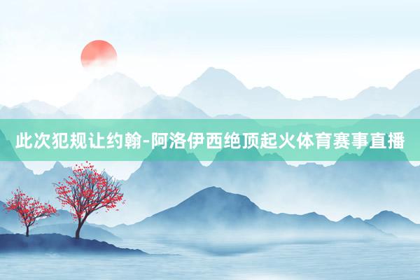 此次犯规让约翰-阿洛伊西绝顶起火体育赛事直播