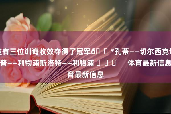 唯有三位训诲收效夺得了冠军😮孔蒂——切尔西克洛普——利物浦斯洛特——利物浦 体育最新信息