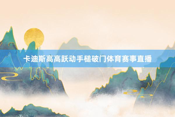 卡迪斯高高跃动手槌破门体育赛事直播